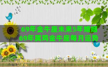 69年金牛座未来5年婚姻 69年属鸡金牛座每月运势